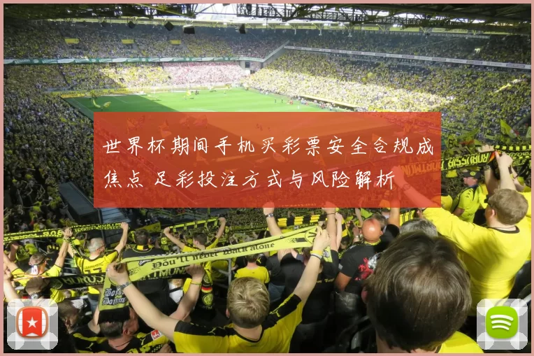 世界杯期间手机买彩票安全合规成焦点 足彩投注方式与风险解析