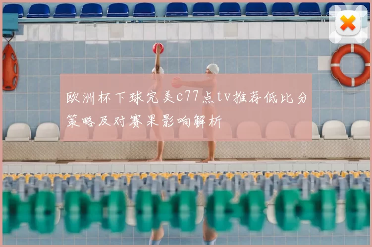 欧洲杯下球完美c77点tv推荐低比分策略及对赛果影响解析