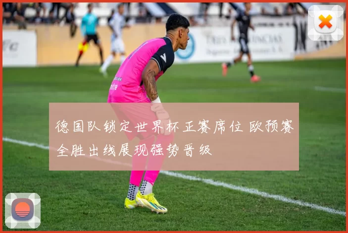 德国队锁定世界杯正赛席位 欧预赛全胜出线展现强势晋级