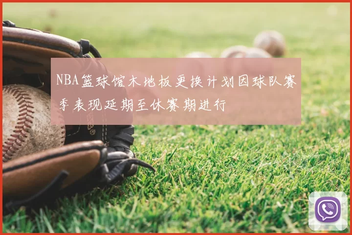 NBA篮球馆木地板更换计划因球队赛季表现延期至休赛期进行