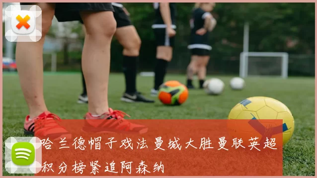 哈兰德帽子戏法曼城大胜曼联英超积分榜紧追阿森纳