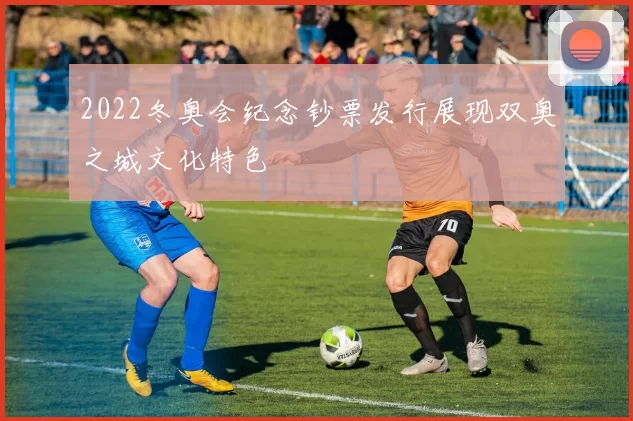 2022冬奥会纪念钞票发行展现双奥之城文化特色