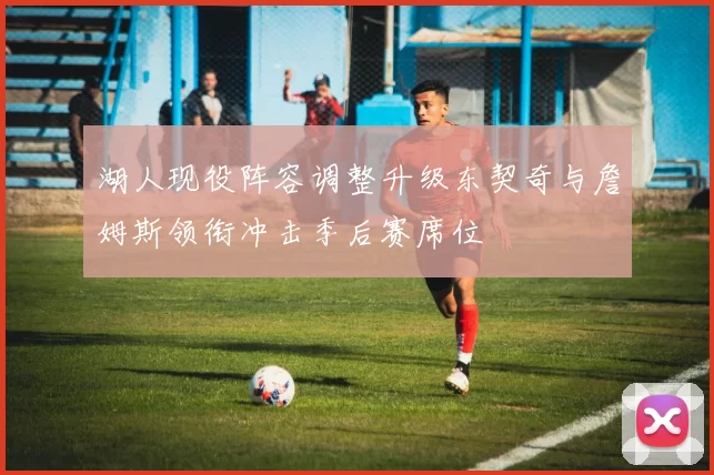 湖人现役阵容调整升级东契奇与詹姆斯领衔冲击季后赛席位