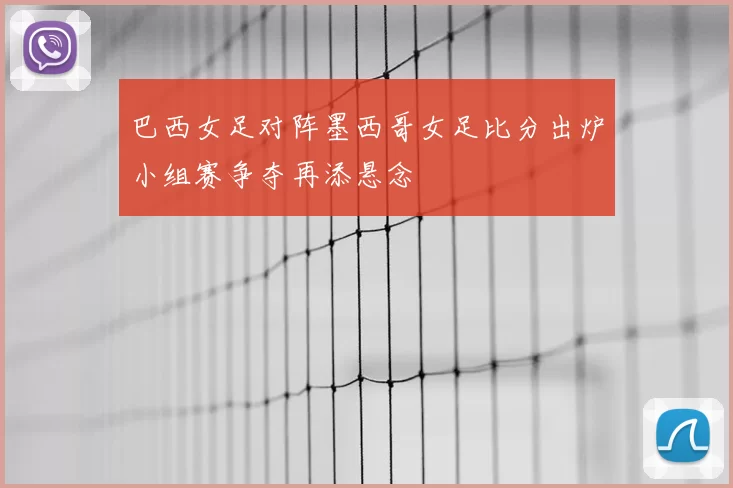 巴西女足对阵墨西哥女足比分出炉小组赛争夺再添悬念