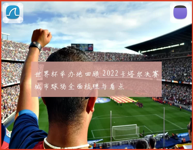 世界杯举办地回顾 2022卡塔尔决赛城市球场全面梳理与看点