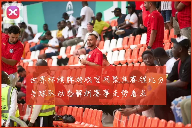 世界杯棋牌游戏官网聚焦赛程比分与球队动态解析赛事走势看点