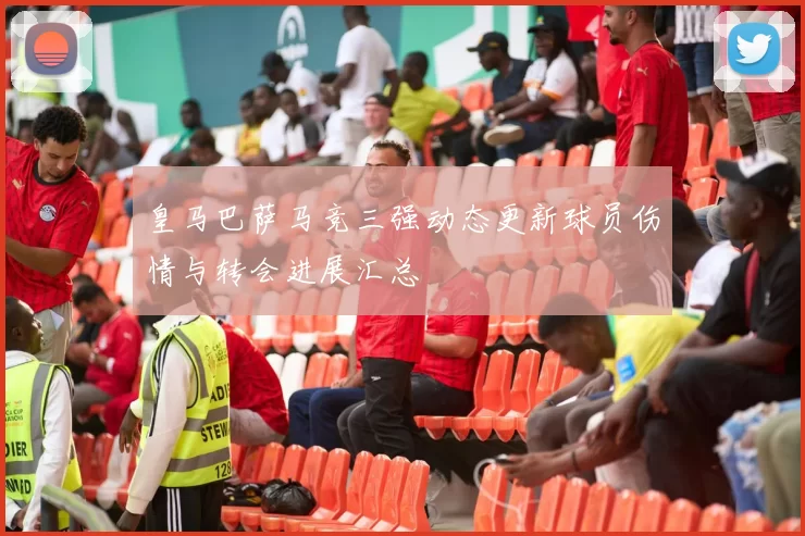 皇马巴萨马竞三强动态更新球员伤情与转会进展汇总