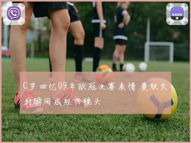 C罗回忆09年欧冠决赛表情 曼联失利瞬间成经典镜头