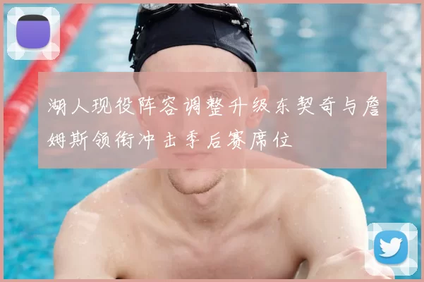 湖人现役阵容调整升级东契奇与詹姆斯领衔冲击季后赛席位