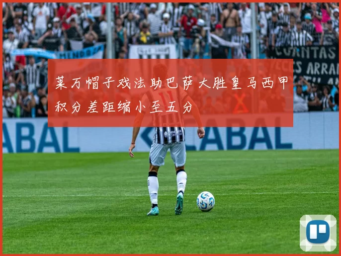 莱万帽子戏法助巴萨大胜皇马西甲积分差距缩小至五分