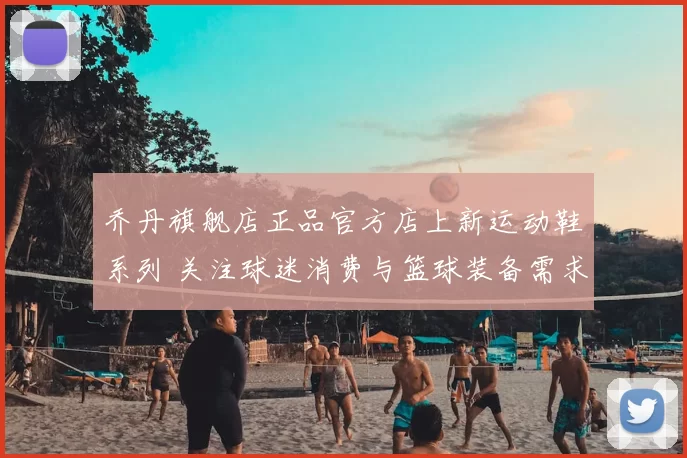 乔丹旗舰店正品官方店上新运动鞋系列 关注球迷消费与篮球装备需求