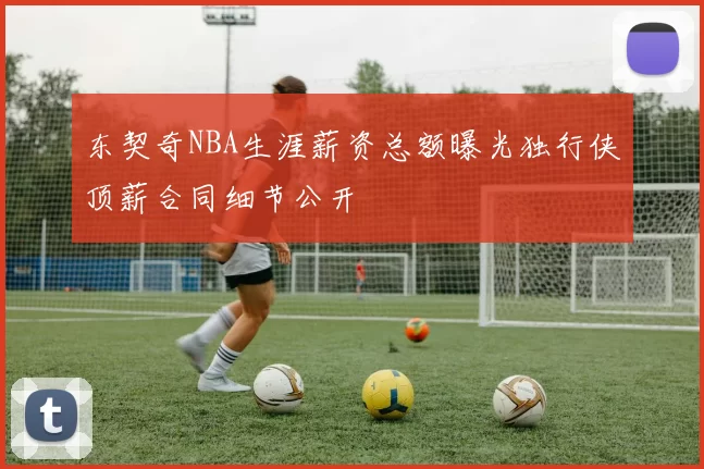 东契奇NBA生涯薪资总额曝光独行侠顶薪合同细节公开