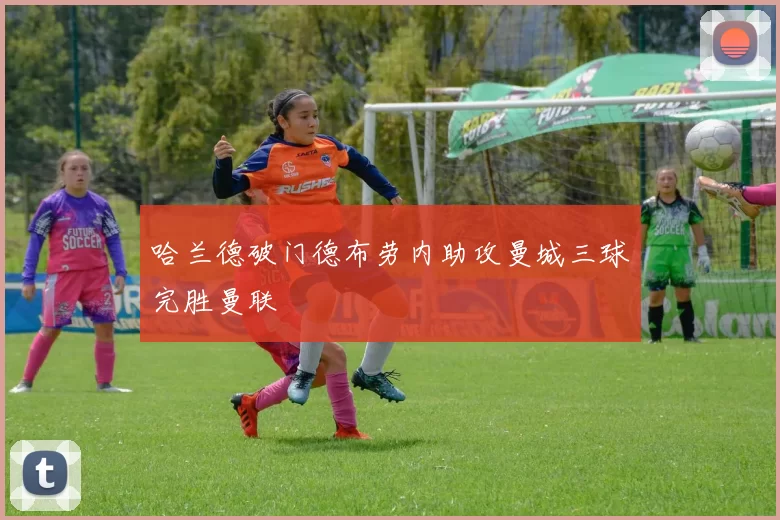 哈兰德破门德布劳内助攻曼城三球完胜曼联