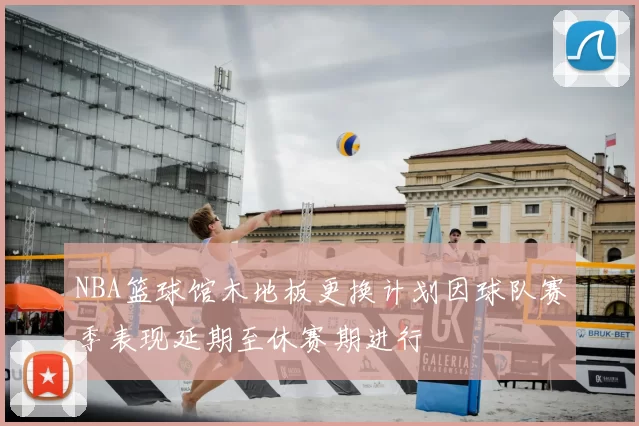 NBA篮球馆木地板更换计划因球队赛季表现延期至休赛期进行