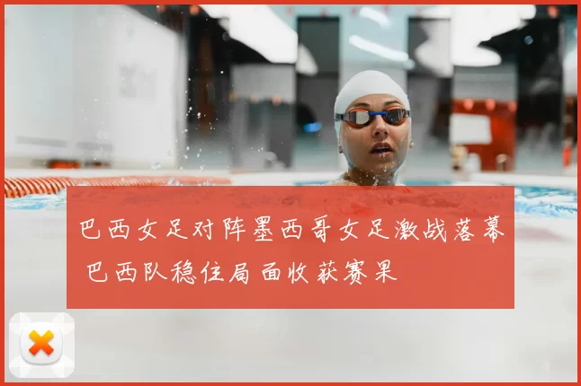 巴西女足对阵墨西哥女足激战落幕 巴西队稳住局面收获赛果