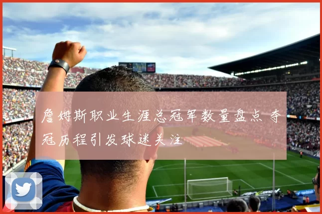 詹姆斯职业生涯总冠军数量盘点 夺冠历程引发球迷关注