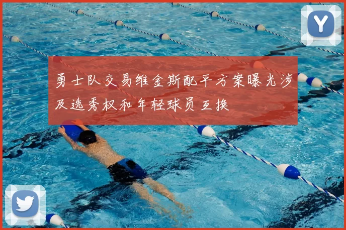 勇士队交易维金斯配平方案曝光涉及选秀权和年轻球员互换