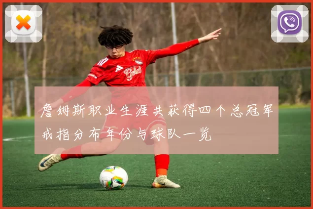 詹姆斯职业生涯共获得四个总冠军戒指分布年份与球队一览