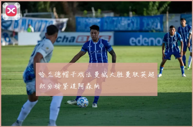 哈兰德帽子戏法曼城大胜曼联英超积分榜紧追阿森纳