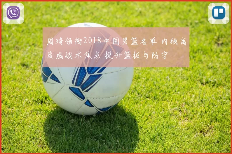 周琦领衔2018中国男篮名单 内线高度成战术焦点 提升篮板与防守