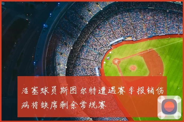 活塞球员斯图尔特遭遇赛季报销伤病将缺席剩余常规赛