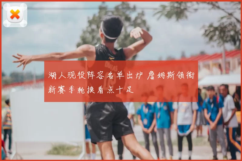 湖人现役阵容名单出炉 詹姆斯领衔新赛季轮换看点十足