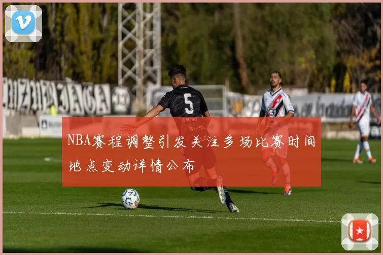 NBA赛程调整引发关注多场比赛时间地点变动详情公布