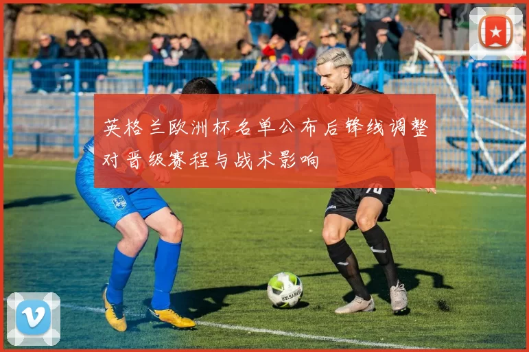 英格兰欧洲杯名单公布后锋线调整对晋级赛程与战术影响