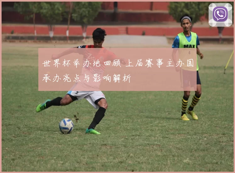 世界杯举办地回顾 上届赛事主办国承办亮点与影响解析