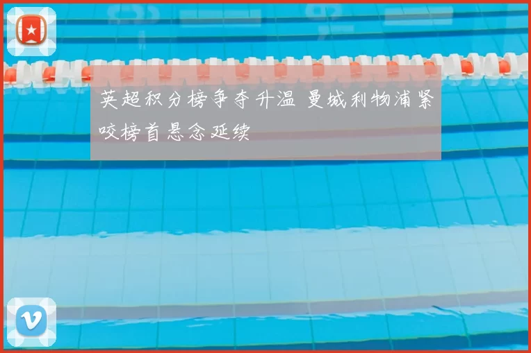 英超积分榜争夺升温 曼城利物浦紧咬榜首悬念延续