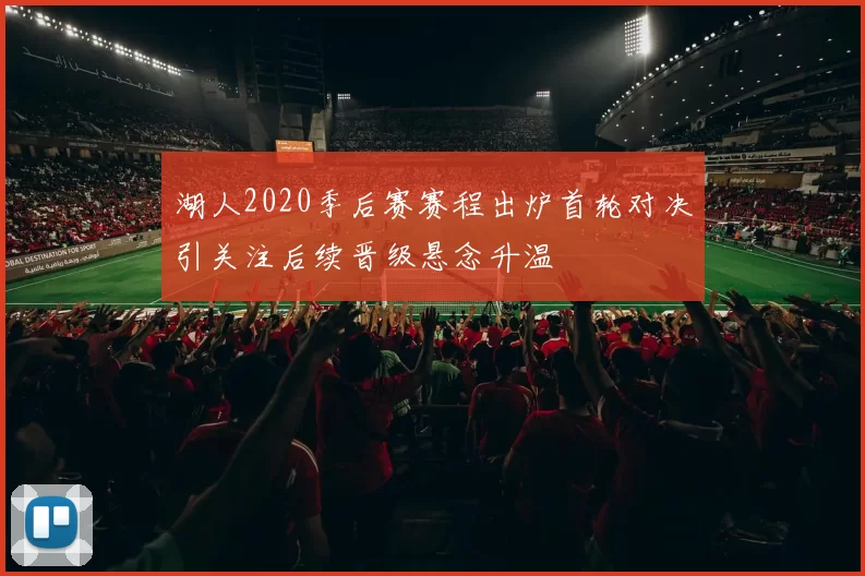湖人2020季后赛赛程出炉首轮对决引关注后续晋级悬念升温