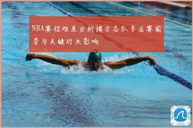 NBA赛程难度分析揭示各队季后赛前景与关键对决影响