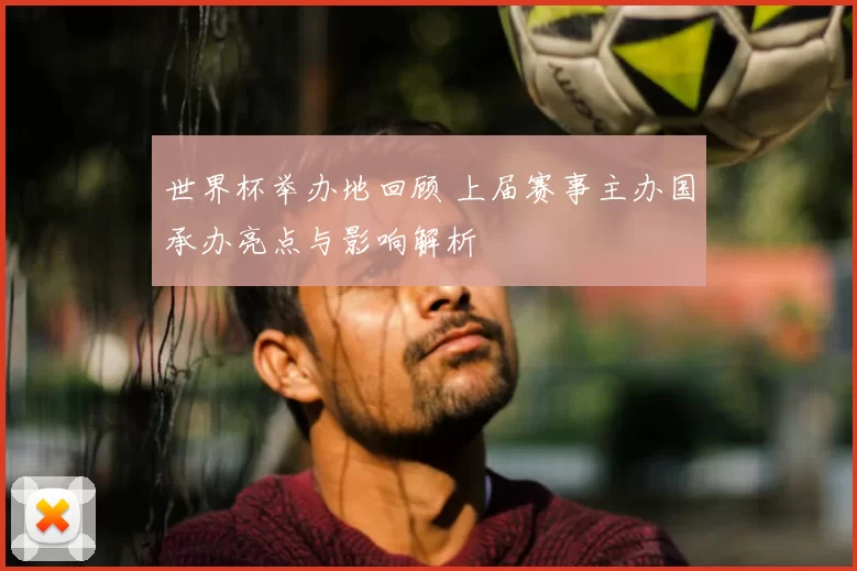 世界杯举办地回顾 上届赛事主办国承办亮点与影响解析