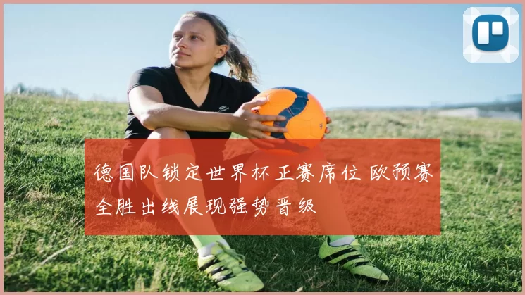 德国队锁定世界杯正赛席位 欧预赛全胜出线展现强势晋级