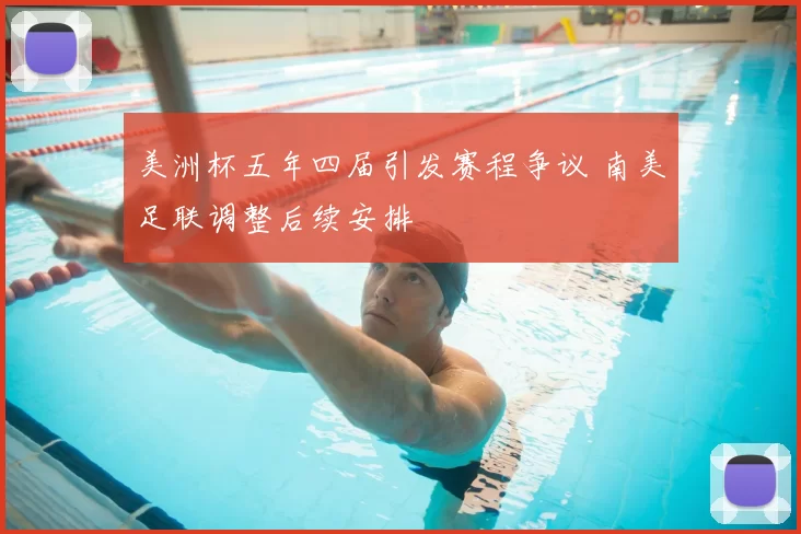 美洲杯五年四届引发赛程争议 南美足联调整后续安排