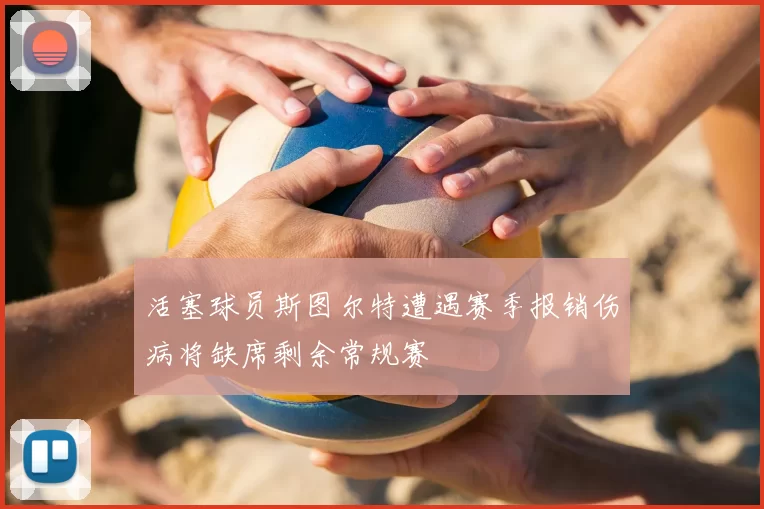 活塞球员斯图尔特遭遇赛季报销伤病将缺席剩余常规赛