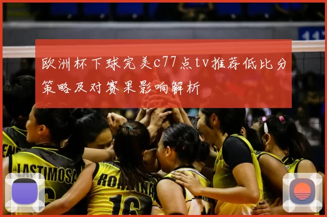 欧洲杯下球完美c77点tv推荐低比分策略及对赛果影响解析