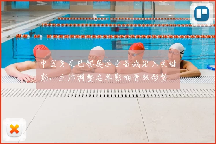 中国男足巴黎奥运会备战进入关键期，主帅调整名单影响晋级形势