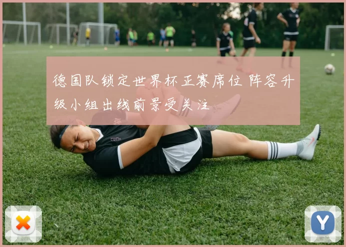 德国队锁定世界杯正赛席位 阵容升级小组出线前景受关注