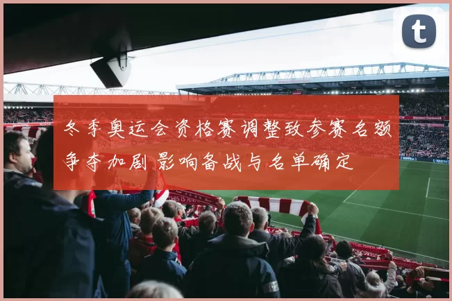 冬季奥运会资格赛调整致参赛名额争夺加剧 影响备战与名单确定