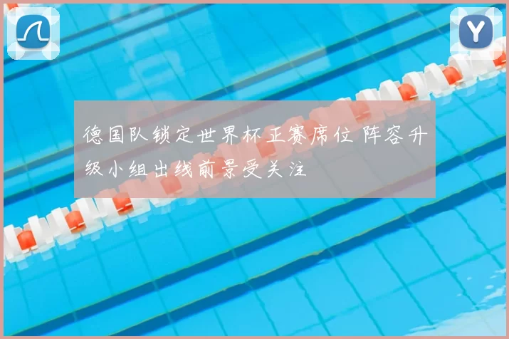 德国队锁定世界杯正赛席位 阵容升级小组出线前景受关注