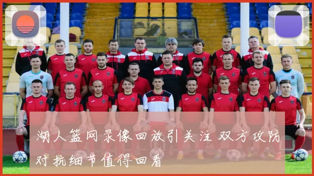 湖人篮网录像回放引关注 双方攻防对抗细节值得回看