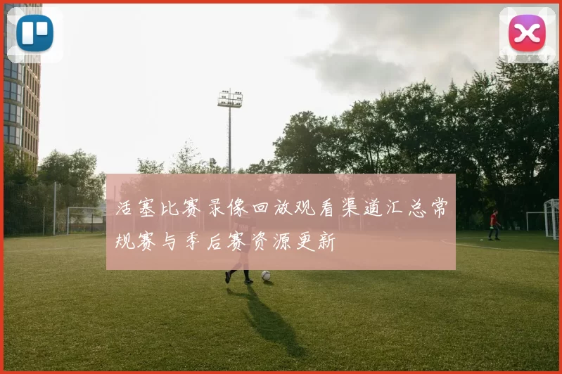 活塞比赛录像回放观看渠道汇总常规赛与季后赛资源更新