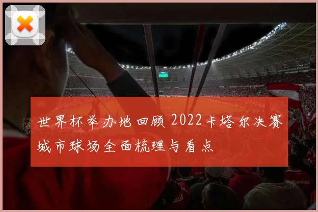世界杯举办地回顾 2022卡塔尔决赛城市球场全面梳理与看点