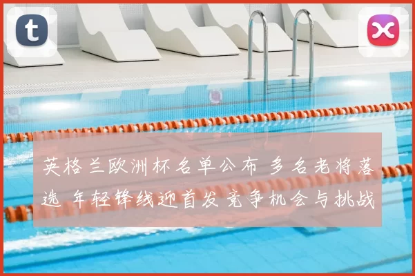 英格兰欧洲杯名单公布 多名老将落选 年轻锋线迎首发竞争机会与挑战