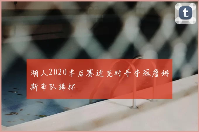 湖人2020季后赛连克对手夺冠詹姆斯率队捧杯